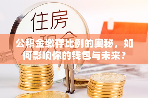 雾峰公积金缴存比例的奥秘，如何影响你的钱包与未来？