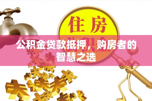 雾峰公积金贷款抵押，购房者的智慧之选