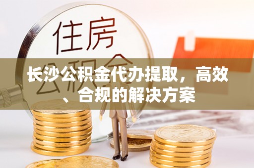 雾峰长沙公积金代办提取，高效、合规的解决方案