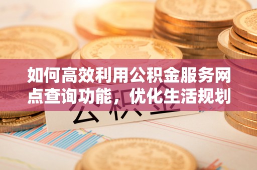 雾峰如何高效利用公积金服务网点查询功能，优化生活规划