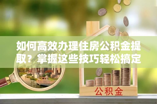 雾峰如何高效办理住房公积金提取？掌握这些技巧轻松搞定