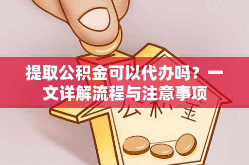 雾峰提取公积金可以代办吗？一文详解流程与注意事项