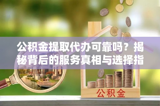 雾峰公积金提取代办可靠吗？揭秘背后的服务真相与选择指南