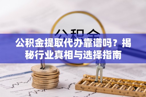 雾峰公积金提取代办靠谱吗？揭秘行业真相与选择指南