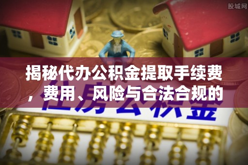 雾峰揭秘代办公积金提取手续费，费用、风险与合法合规的全解析