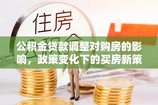 雾峰公积金贷款调整对购房的影响，政策变化下的买房新策略