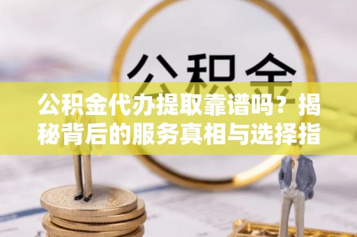 雾峰公积金代办提取靠谱吗？揭秘背后的服务真相与选择指南