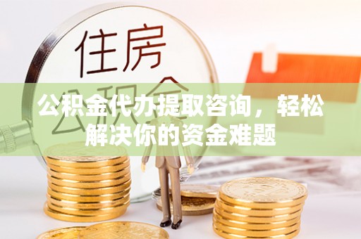 雾峰公积金代办提取咨询，轻松解决你的资金难题