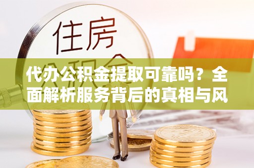 雾峰代办公积金提取可靠吗？全面解析服务背后的真相与风险