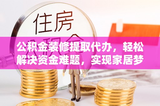 雾峰公积金装修提取代办，轻松解决资金难题，实现家居梦想
