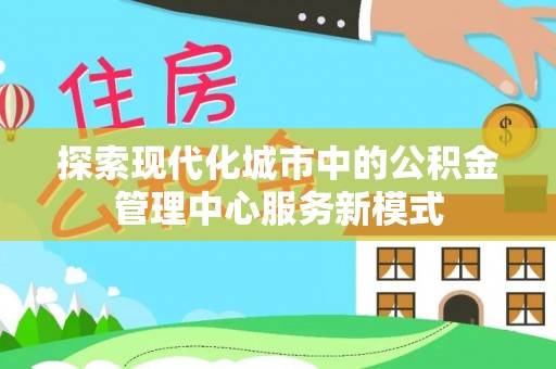 雾峰探索现代化城市中的公积金管理中心服务新模式