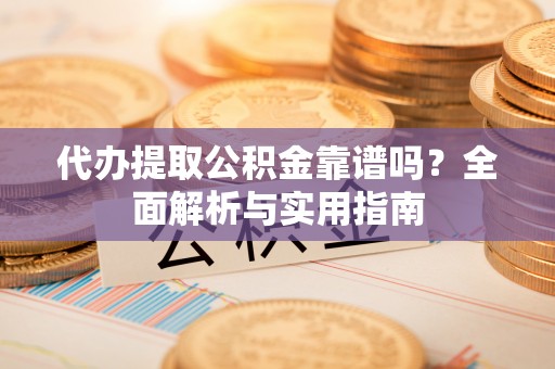 雾峰代办提取公积金靠谱吗？全面解析与实用指南