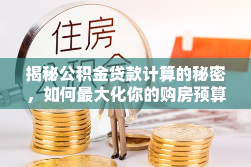 雾峰揭秘公积金贷款计算的秘密，如何最大化你的购房预算