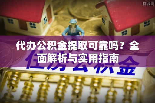 雾峰代办公积金提取可靠吗？全面解析与实用指南