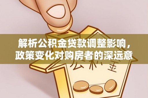 雾峰解析公积金贷款调整影响，政策变化对购房者的深远意义