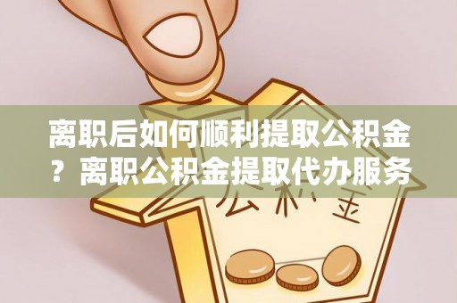 雾峰离职后如何顺利提取公积金？离职公积金提取代办服务帮你搞定！