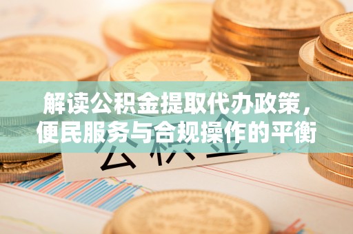雾峰解读公积金提取代办政策，便民服务与合规操作的平衡之道