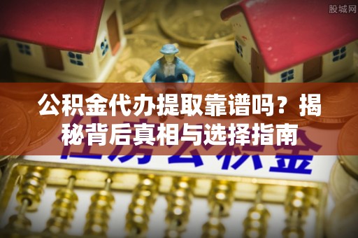 雾峰公积金代办提取靠谱吗？揭秘背后真相与选择指南
