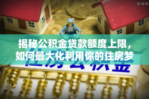 雾峰揭秘公积金贷款额度上限，如何最大化利用你的住房梦想资金？