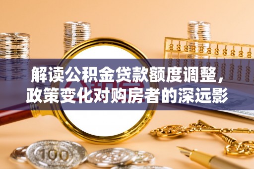 雾峰解读公积金贷款额度调整，政策变化对购房者的深远影响
