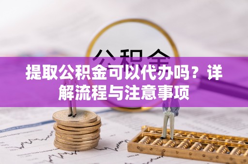 雾峰提取公积金可以代办吗？详解流程与注意事项