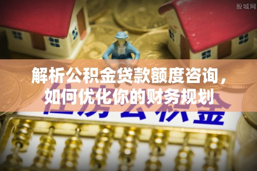 雾峰解析公积金贷款额度咨询，如何优化你的财务规划