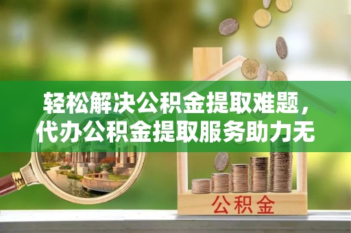 雾峰轻松解决公积金提取难题，代办公积金提取服务助力无忧生活