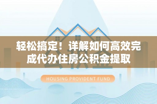 雾峰轻松搞定！详解如何高效完成代办住房公积金提取