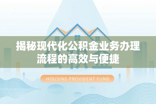 雾峰揭秘现代化公积金业务办理流程的高效与便捷