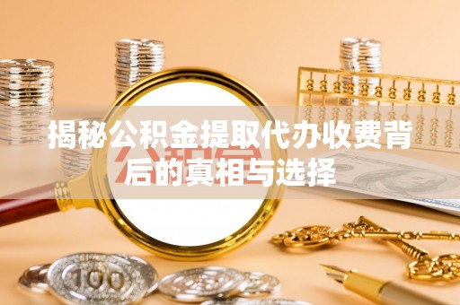 雾峰揭秘公积金提取代办收费背后的真相与选择
