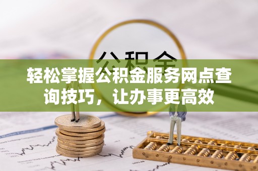 雾峰轻松掌握公积金服务网点查询技巧，让办事更高效