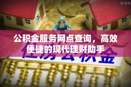 雾峰公积金服务网点查询，高效便捷的现代理财助手