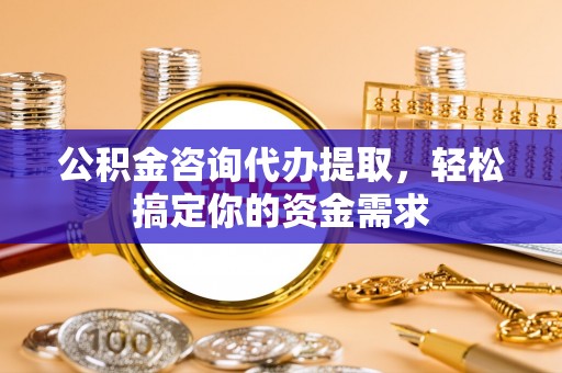 雾峰公积金咨询代办提取，轻松搞定你的资金需求