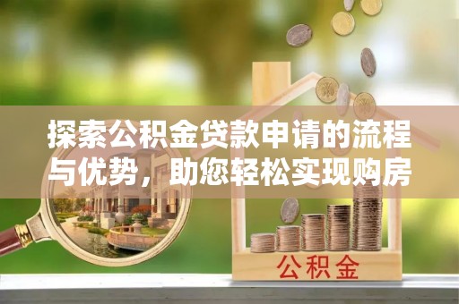 雾峰探索公积金贷款申请的流程与优势，助您轻松实现购房梦想
