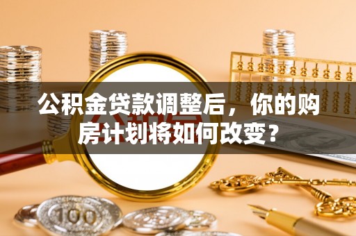 雾峰公积金贷款调整后，你的购房计划将如何改变？