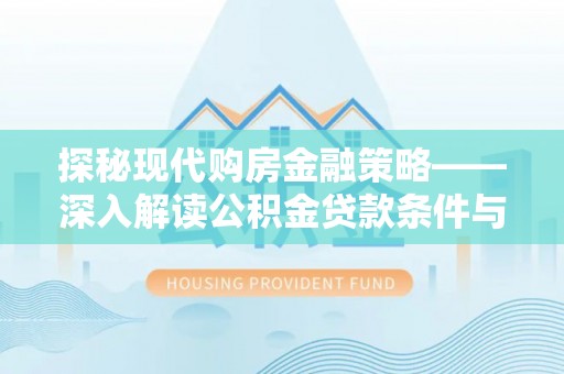 雾峰探秘现代购房金融策略——深入解读公积金贷款条件与优势
