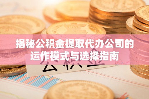 雾峰揭秘公积金提取代办公司的运作模式与选择指南