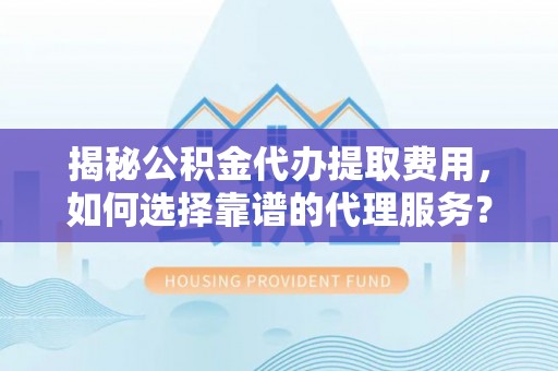 雾峰揭秘公积金代办提取费用，如何选择靠谱的代理服务？