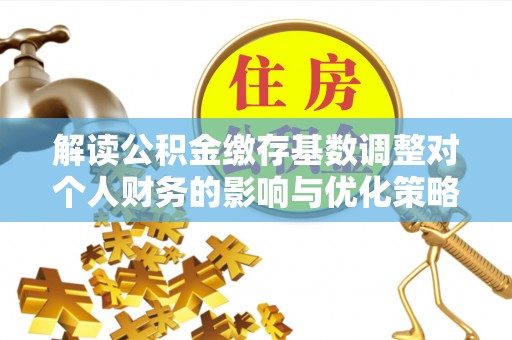 雾峰解读公积金缴存基数调整对个人财务的影响与优化策略