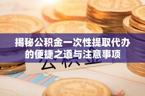 雾峰揭秘公积金一次性提取代办的便捷之道与注意事项