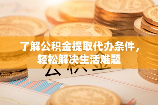 雾峰了解公积金提取代办条件，轻松解决生活难题
