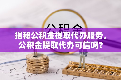 雾峰揭秘公积金提取代办服务，公积金提取代办可信吗？