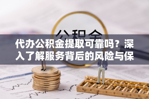 雾峰代办公积金提取可靠吗？深入了解服务背后的风险与保障