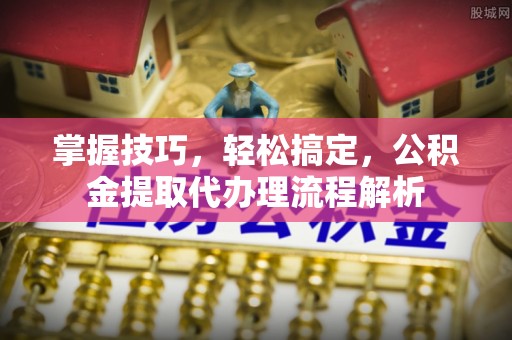 雾峰掌握技巧，轻松搞定，公积金提取代办理流程解析