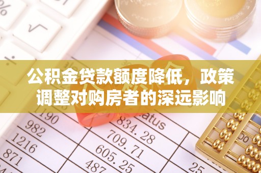 雾峰公积金贷款额度降低，政策调整对购房者的深远影响