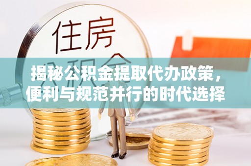 雾峰揭秘公积金提取代办政策，便利与规范并行的时代选择