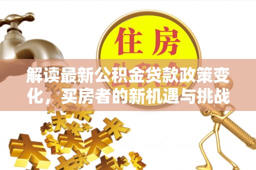 雾峰解读最新公积金贷款政策变化，买房者的新机遇与挑战