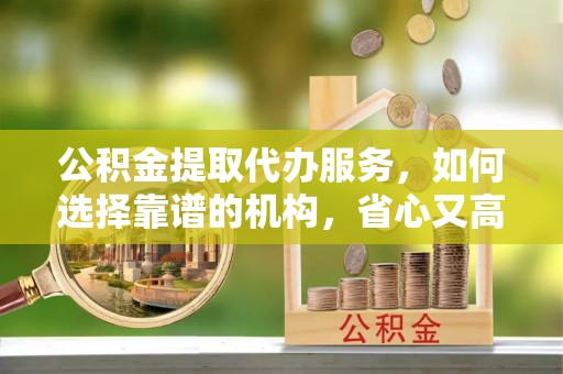 雾峰公积金提取代办服务，如何选择靠谱的机构，省心又高效