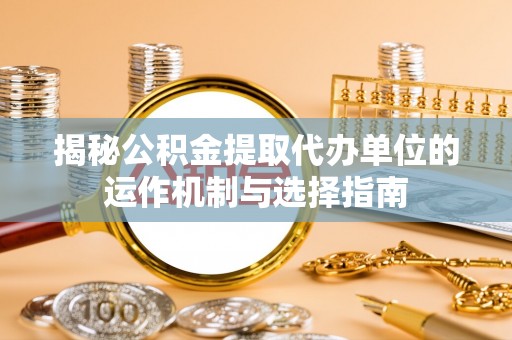 雾峰揭秘公积金提取代办单位的运作机制与选择指南