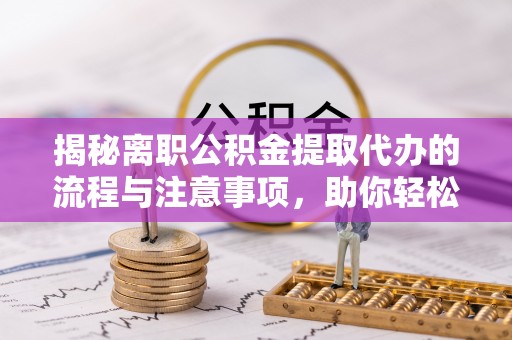 雾峰揭秘离职公积金提取代办的流程与注意事项，助你轻松拿回属于你的钱！